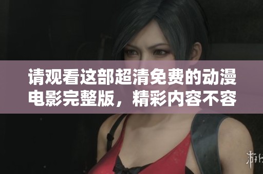 请观看这部超清免费的动漫电影完整版，精彩内容不容错过