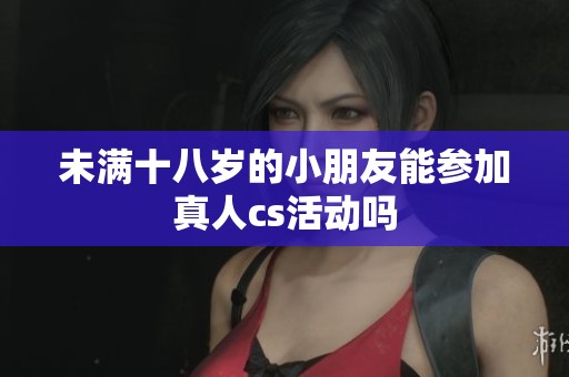 未满十八岁的小朋友能参加真人cs活动吗