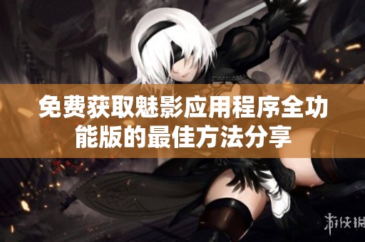 免费获取魅影应用程序全功能版的最佳方法分享