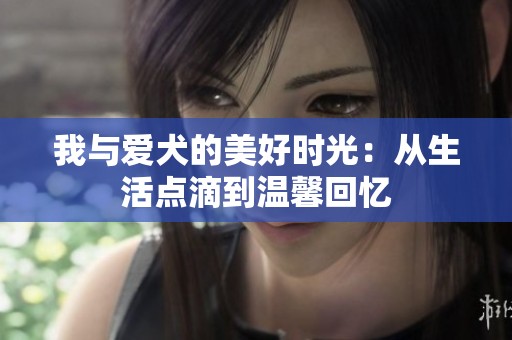 我与爱犬的美好时光：从生活点滴到温馨回忆