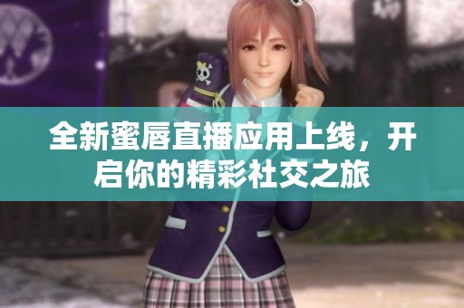 全新蜜唇直播应用上线，开启你的精彩社交之旅