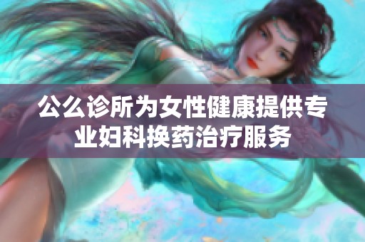 公么诊所为女性健康提供专业妇科换药治疗服务