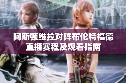 阿斯顿维拉对阵布伦特福德直播赛程及观看指南