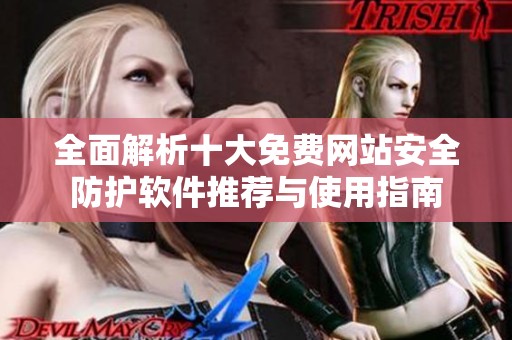 全面解析十大免费网站安全防护软件推荐与使用指南