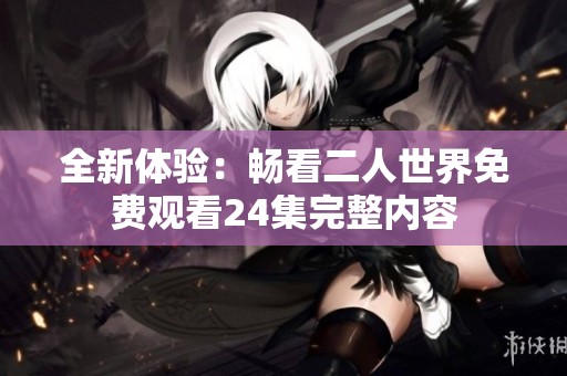 全新体验：畅看二人世界免费观看24集完整内容
