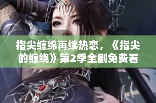 指尖缠绵再续热恋，《指尖的缠绕》第2季全剧免费看!