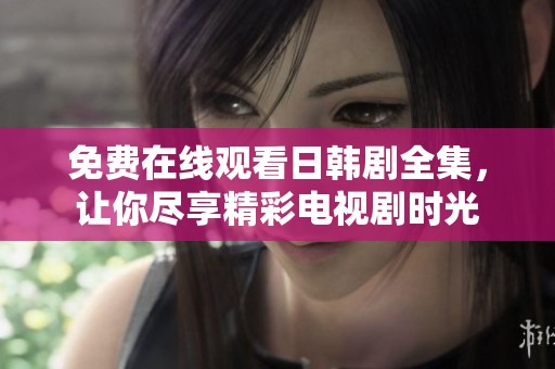 免费在线观看日韩剧全集，让你尽享精彩电视剧时光