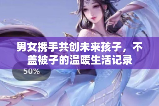男女携手共创未来孩子，不盖被子的温暖生活记录