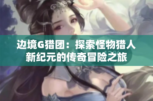 边境G猎团：探索怪物猎人新纪元的传奇冒险之旅