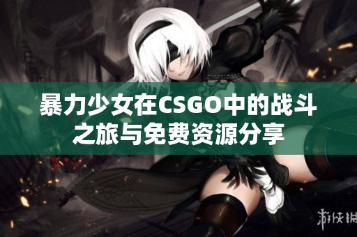 暴力少女在CSGO中的战斗之旅与免费资源分享