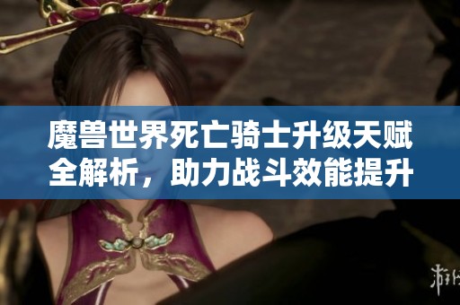 魔兽世界死亡骑士升级天赋全解析，助力战斗效能提升