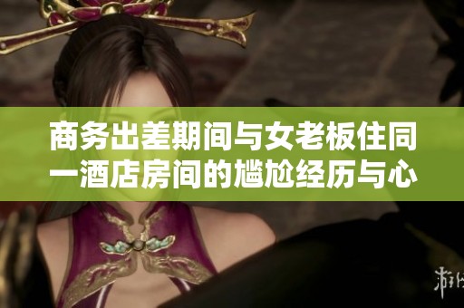 商务出差期间与女老板住同一酒店房间的尴尬经历与心情体验