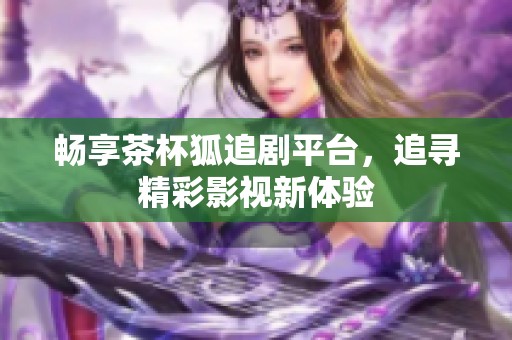 畅享茶杯狐追剧平台，追寻精彩影视新体验