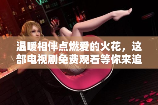 温暖相伴点燃爱的火花，这部电视剧免费观看等你来追看