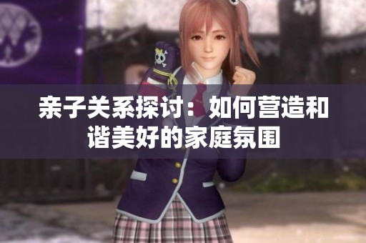 亲子关系探讨：如何营造和谐美好的家庭氛围