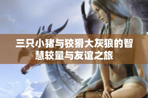 三只小猪与狡猾大灰狼的智慧较量与友谊之旅