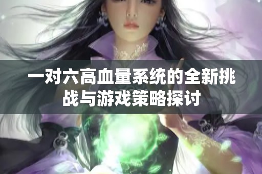 一对六高血量系统的全新挑战与游戏策略探讨