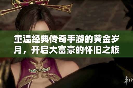 重温经典传奇手游的黄金岁月，开启大富豪的怀旧之旅