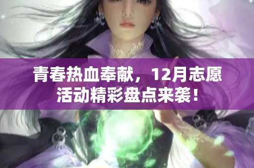 青春热血奉献，12月志愿活动精彩盘点来袭！