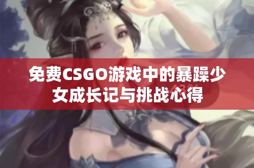 免费CSGO游戏中的暴躁少女成长记与挑战心得