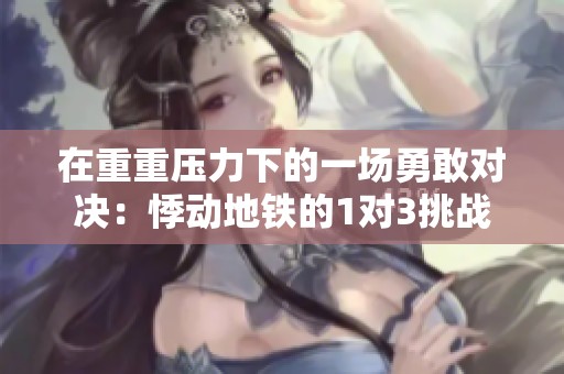 在重重压力下的一场勇敢对决：悸动地铁的1对3挑战