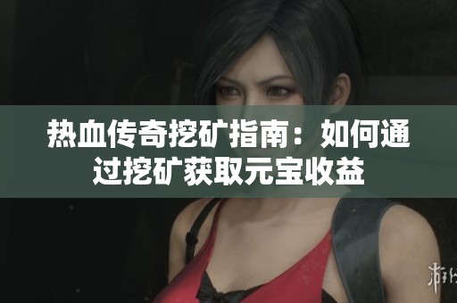 热血传奇挖矿指南：如何通过挖矿获取元宝收益