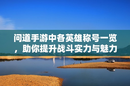 问道手游中各英雄称号一览，助你提升战斗实力与魅力