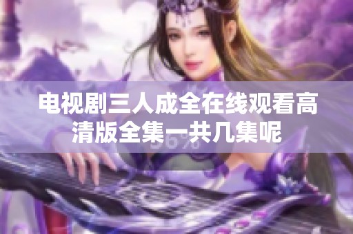 电视剧三人成全在线观看高清版全集一共几集呢
