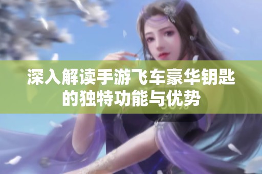 深入解读手游飞车豪华钥匙的独特功能与优势
