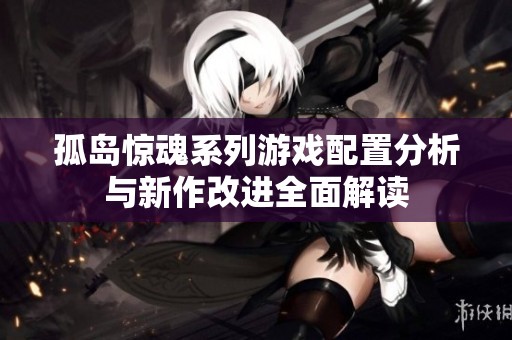 孤岛惊魂系列游戏配置分析与新作改进全面解读