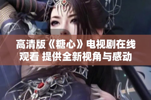 高清版《糖心》电视剧在线观看 提供全新视角与感动