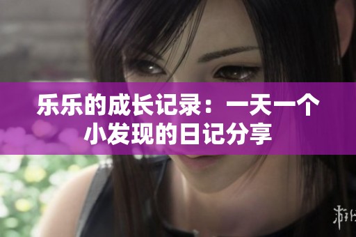 乐乐的成长记录：一天一个小发现的日记分享