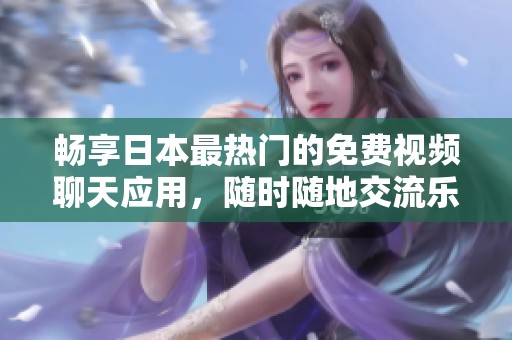 畅享日本最热门的免费视频聊天应用，随时随地交流乐趣无穷