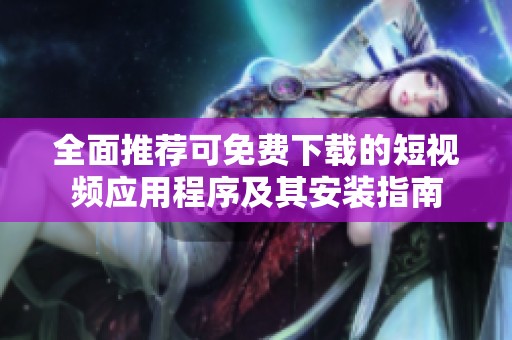全面推荐可免费下载的短视频应用程序及其安装指南