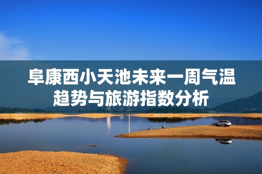 阜康西小天池未来一周气温趋势与旅游指数分析