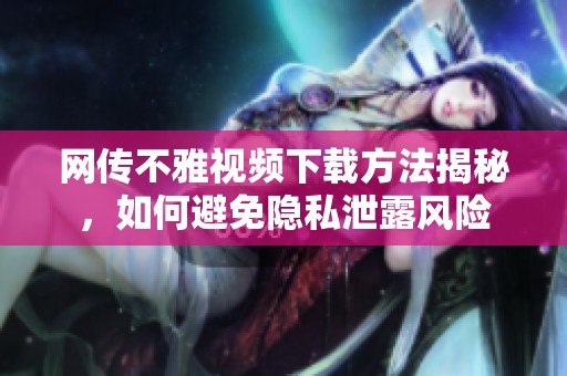 网传不雅视频下载方法揭秘，如何避免隐私泄露风险
