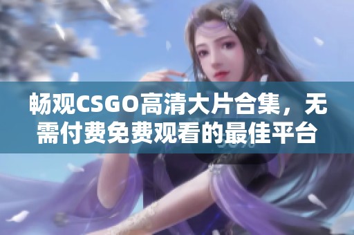 畅观CSGO高清大片合集，无需付费免费观看的最佳平台