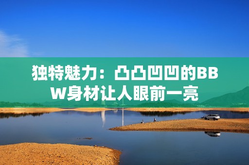 独特魅力：凸凸凹凹的BBW身材让人眼前一亮