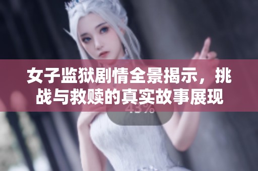 女子监狱剧情全景揭示，挑战与救赎的真实故事展现