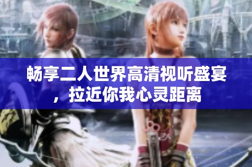 畅享二人世界高清视听盛宴，拉近你我心灵距离