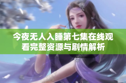 今夜无人入睡第七集在线观看完整资源与剧情解析