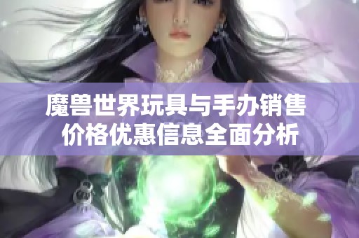魔兽世界玩具与手办销售 价格优惠信息全面分析