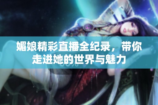 媚娘精彩直播全纪录，带你走进她的世界与魅力