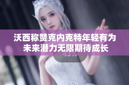 沃西称赞克内克特年轻有为 未来潜力无限期待成长