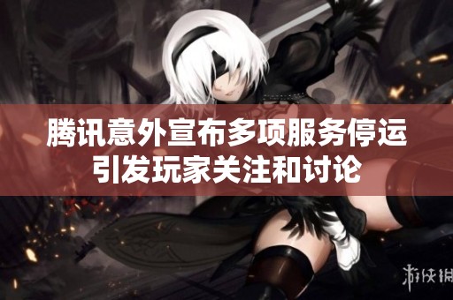 腾讯意外宣布多项服务停运引发玩家关注和讨论