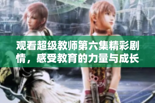 观看超级教师第六集精彩剧情，感受教育的力量与成长
