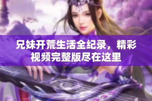 兄妹开荒生活全纪录，精彩视频完整版尽在这里