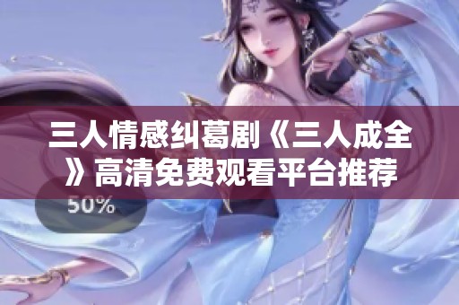 三人情感纠葛剧《三人成全》高清免费观看平台推荐