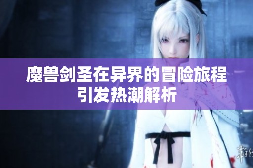 魔兽剑圣在异界的冒险旅程引发热潮解析