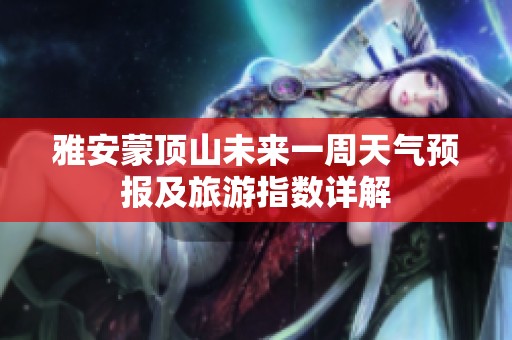 雅安蒙顶山未来一周天气预报及旅游指数详解